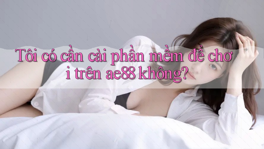 Tôi có cần cài phần mềm để chơi trên ae88 không? Tôi có cần cài phần mềm để chơi trên ae88 không?
