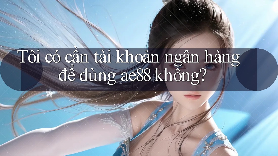 Tôi có cần tài khoản ngân hàng để dùng ae88 không? Tôi có cần tài khoản ngân hàng để dùng ae88 không?