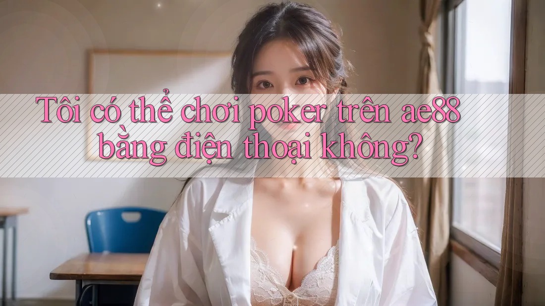 Tôi có thể chơi poker trên ae88 bằng điện thoại không?