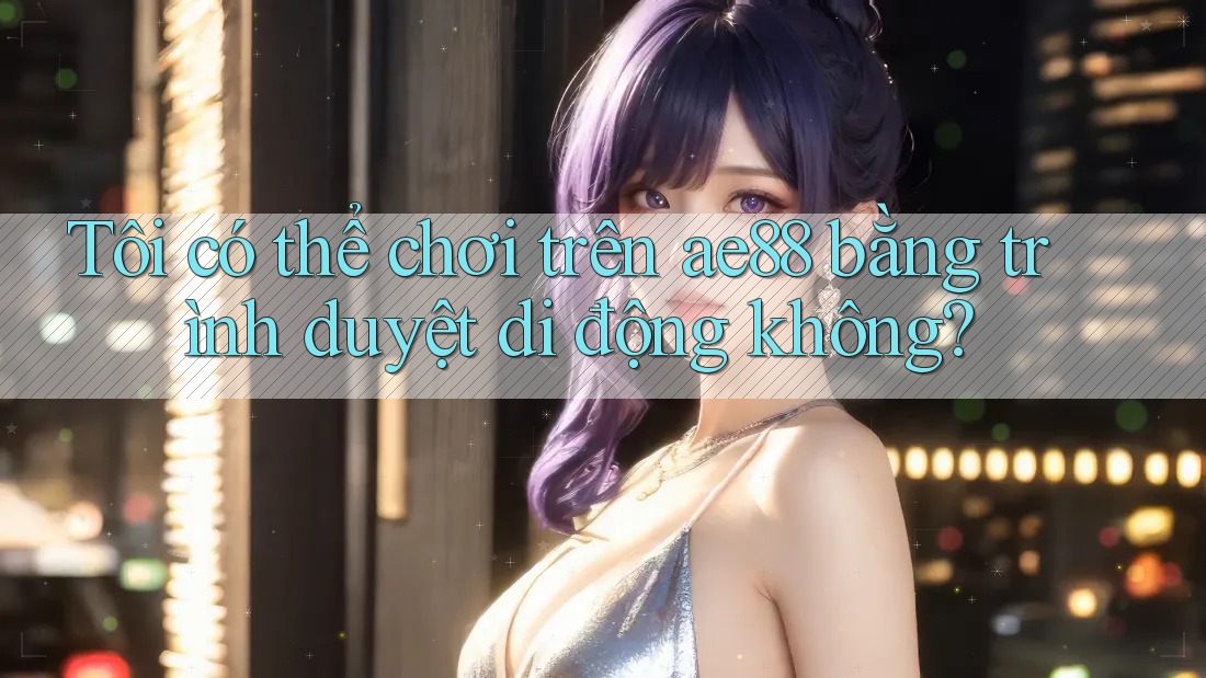 Tôi có thể chơi trên Ae88 bằng trình duyệt di động không? Tôi có thể chơi trên Ae88 bằng trình duyệt di động không?