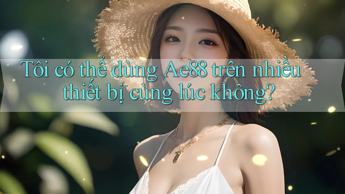 Tôi có thể dùng Ae88 trên nhiều thiết bị cùng lúc không? Tôi có thể dùng Ae88 trên nhiều thiết bị cùng lúc không?