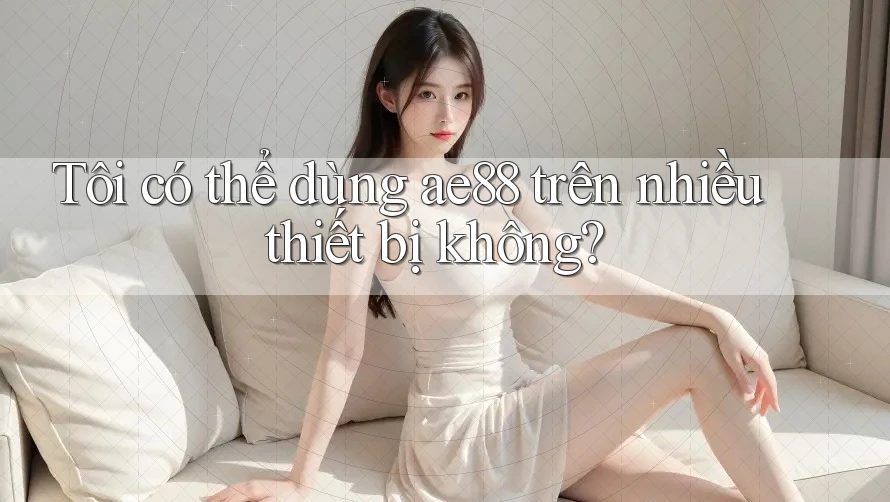 Tôi có thể dùng ae88 trên nhiều thiết bị không? Tôi có thể dùng ae88 trên nhiều thiết bị không?