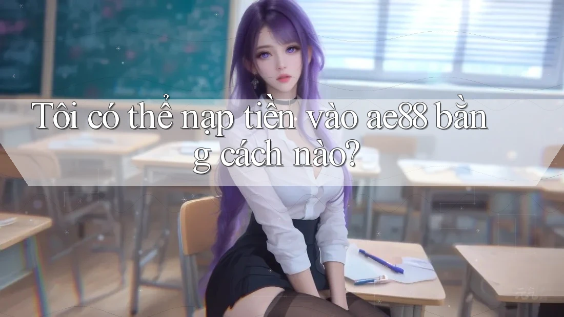 Tôi có thể nạp tiền vào ae88 bằng cách nào?