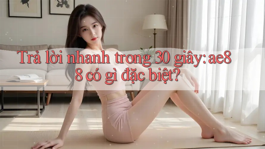 Trả lời nhanh trong 30 giây: ae88 có gì đặc biệt? Trả lời nhanh trong 30 giây: ae88 có gì đặc biệt?
