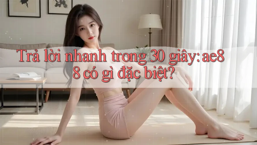 Trả lời nhanh trong 30 giây: ae88 có gì đặc biệt? Trả lời nhanh trong 30 giây: ae88 có gì đặc biệt?