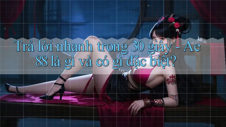 Trả lời nhanh trong 30 giây - Ae88 là gì và có gì đặc biệt? Trả lời nhanh trong 30 giây - Ae88 là gì và có gì đặc biệt?