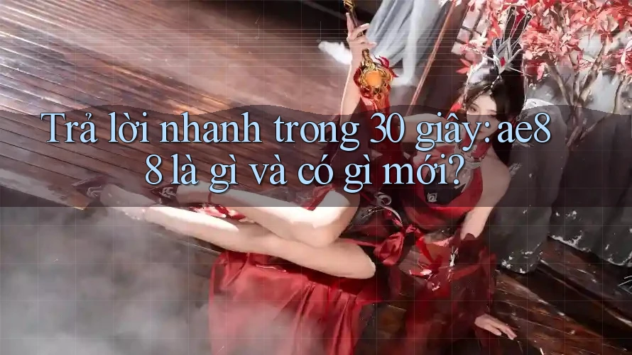 Trả lời nhanh trong 30 giây: ae88 là gì và có gì mới? Trả lời nhanh trong 30 giây: ae88 là gì và có gì mới?