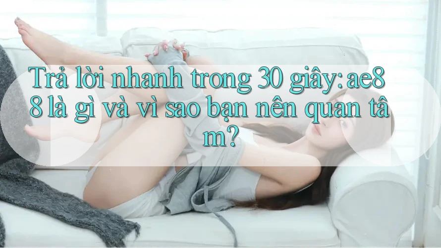 Trả lời nhanh trong 30 giây: ae88 là gì và vì sao bạn nên quan tâm?
