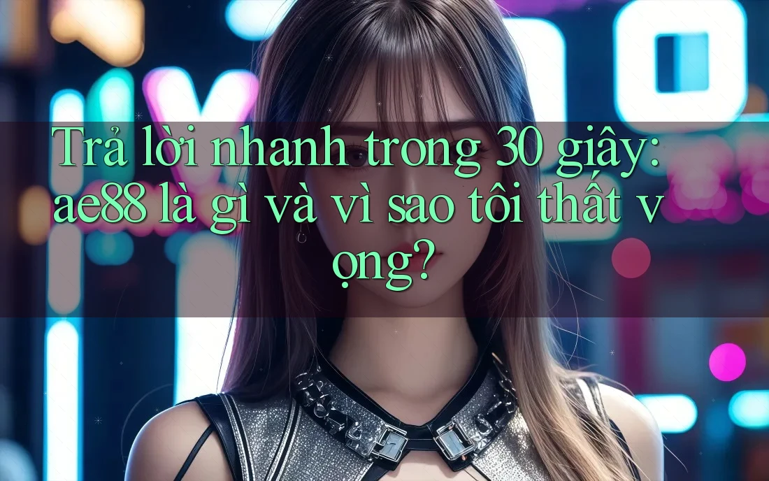 Trả lời nhanh trong 30 giây: ae88 là gì và vì sao tôi thất vọng? Trả lời nhanh trong 30 giây: ae88 là gì và vì sao tôi thất vọng?