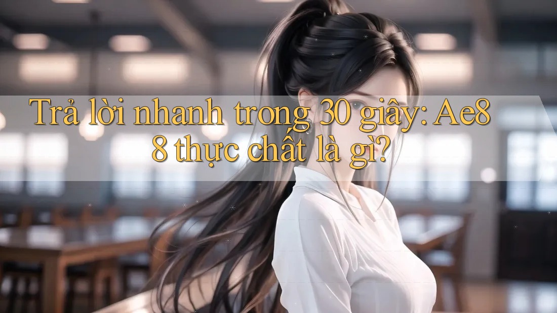 Trả lời nhanh trong 30 giây: Ae88 thực chất là gì? Trả lời nhanh trong 30 giây: Ae88 thực chất là gì?