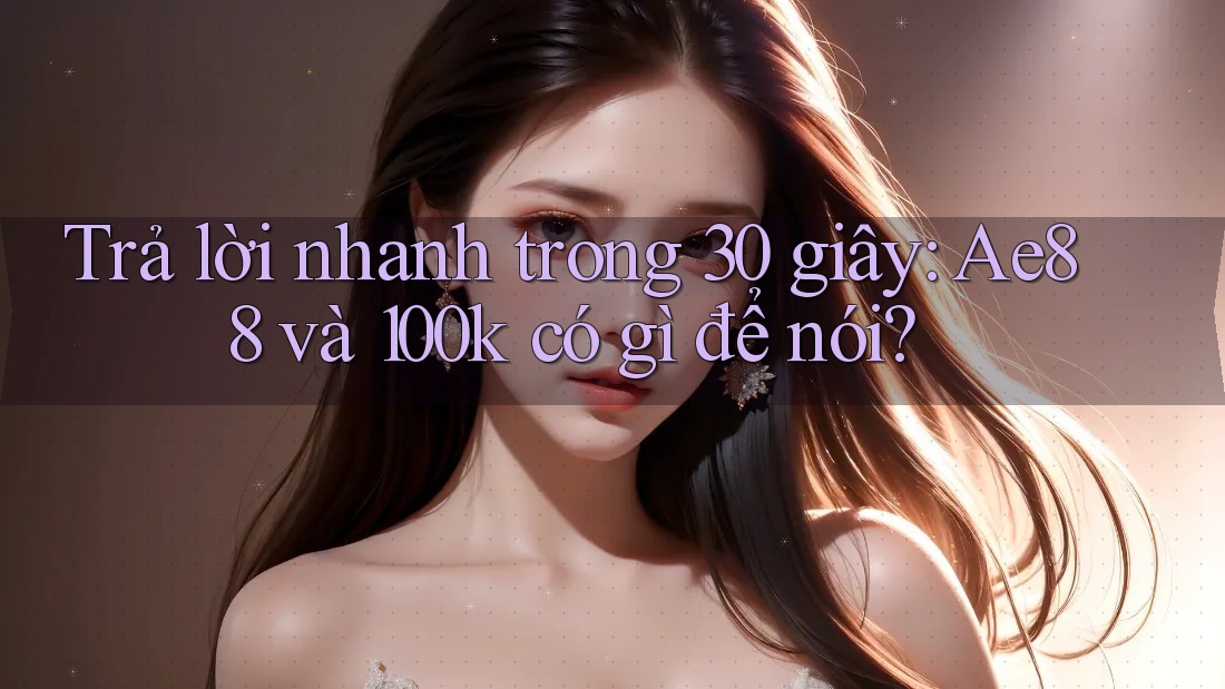 Trả lời nhanh trong 30 giây: Ae88 và 100k có gì để nói?