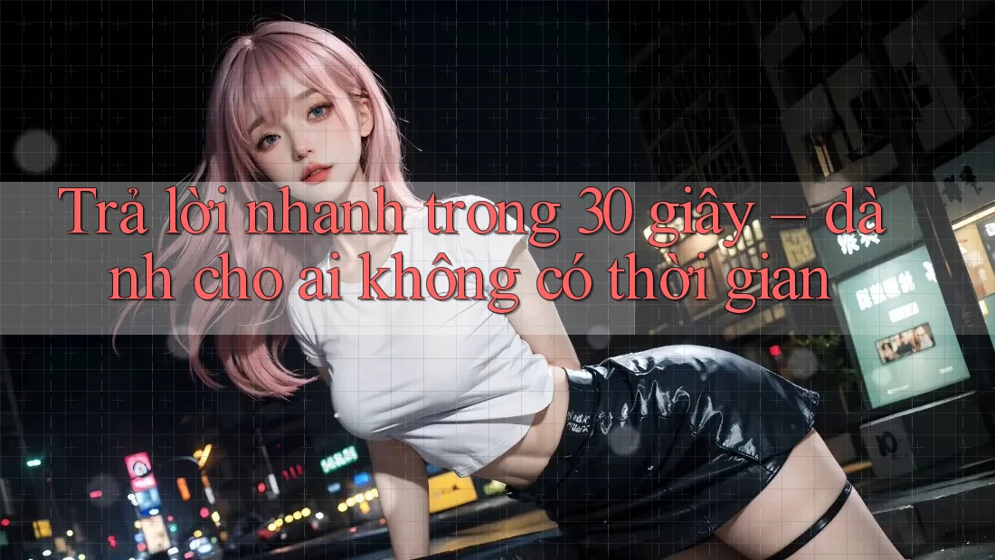 Trả lời nhanh trong 30 giây: Dành cho ai không có thời gian