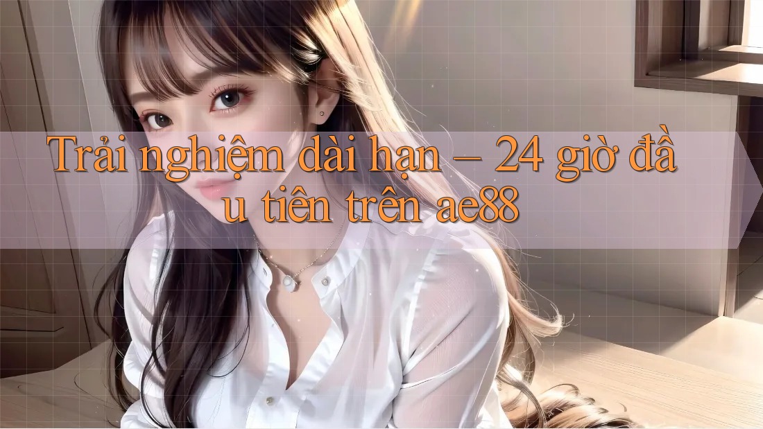 Trải nghiệm dài hạn – 24 giờ đầu tiên trên ae88