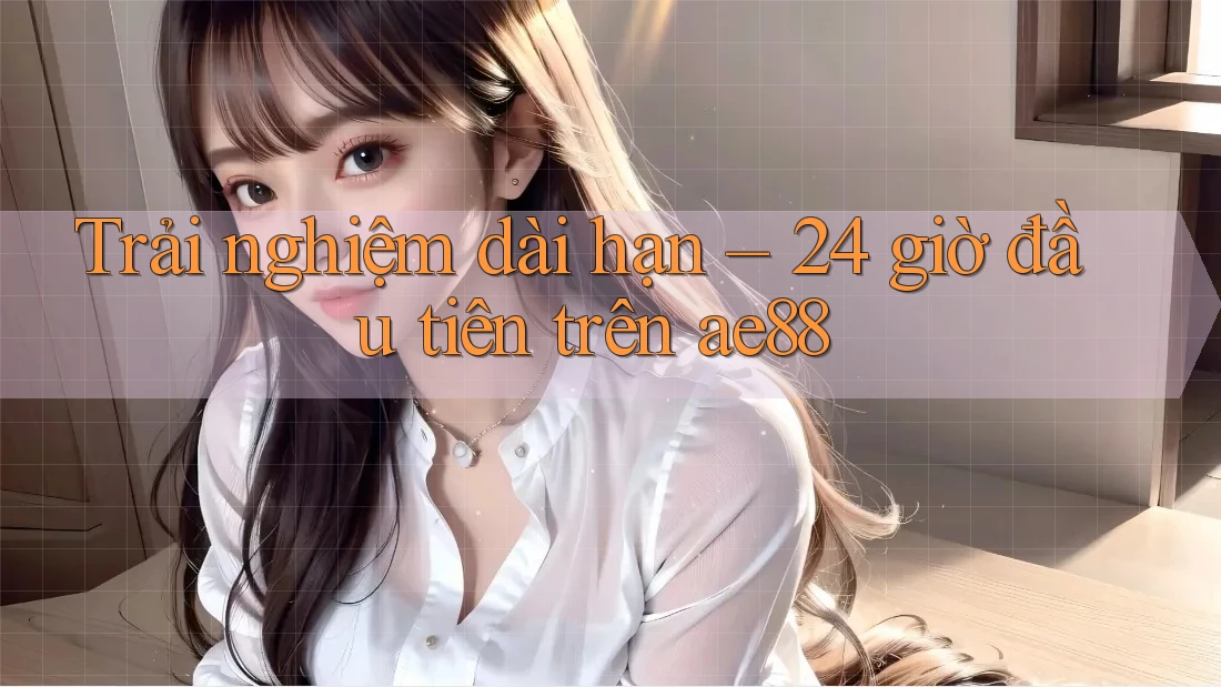 Trải nghiệm dài hạn – 24 giờ đầu tiên trên ae88