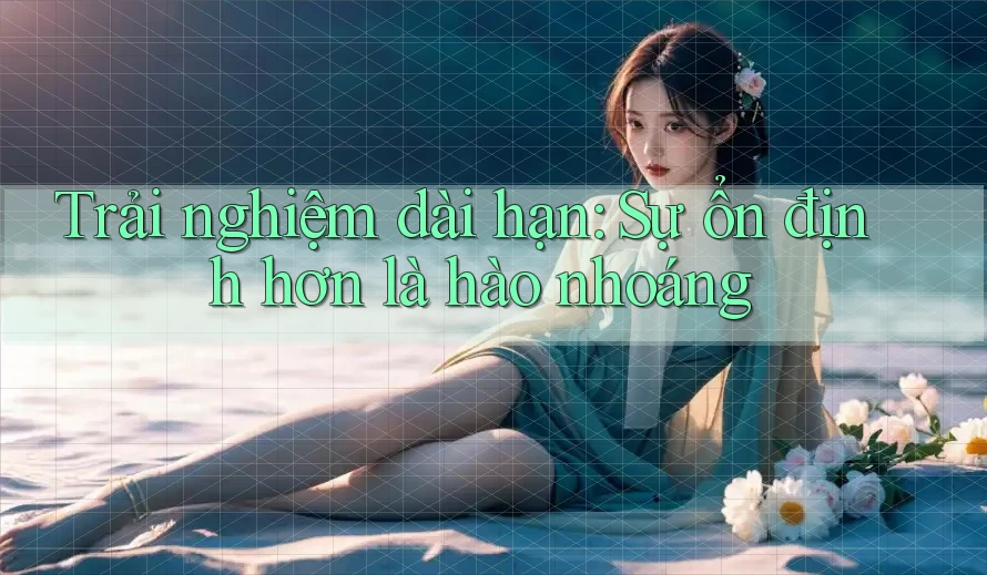 Trải nghiệm dài hạn: Sự ổn định hơn là hào nhoáng Trải nghiệm dài hạn: Sự ổn định hơn là hào nhoáng