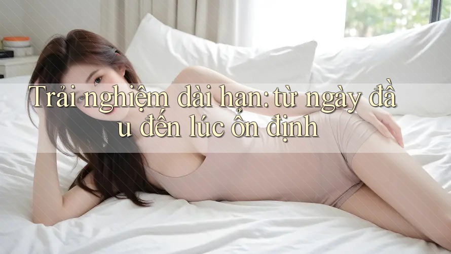 Trải nghiệm dài hạn: từ ngày đầu đến lúc ổn định