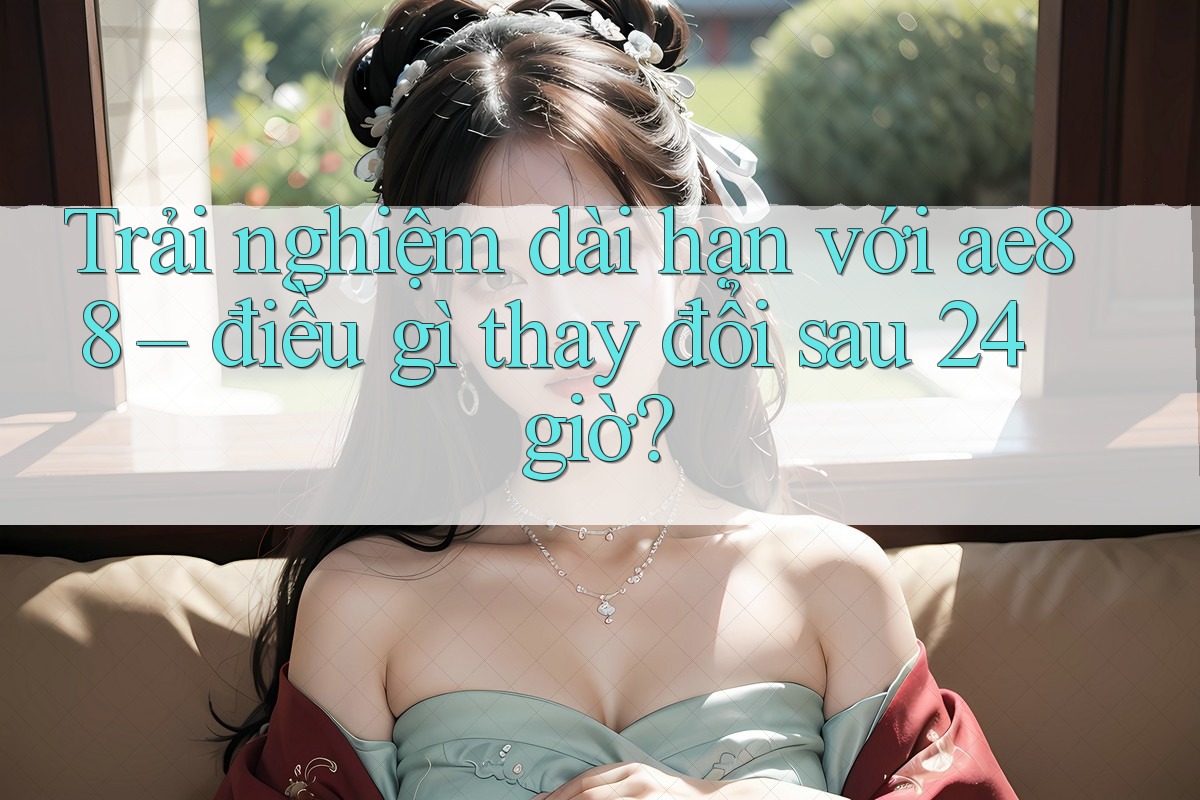 Trải nghiệm dài hạn với ae88 – điều gì thay đổi sau 24 giờ? Trải nghiệm dài hạn với ae88 – điều gì thay đổi sau 24 giờ?