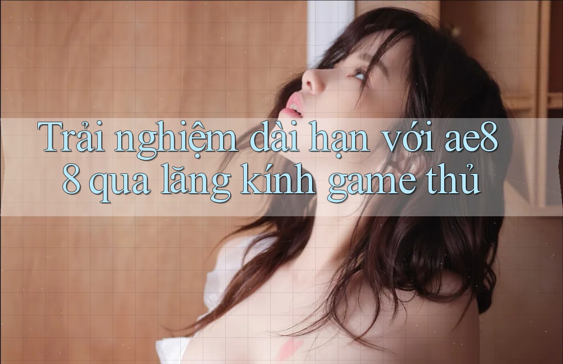 Trải nghiệm dài hạn với ae88 qua lăng kính game thủ Trải nghiệm dài hạn với ae88 qua lăng kính game thủ