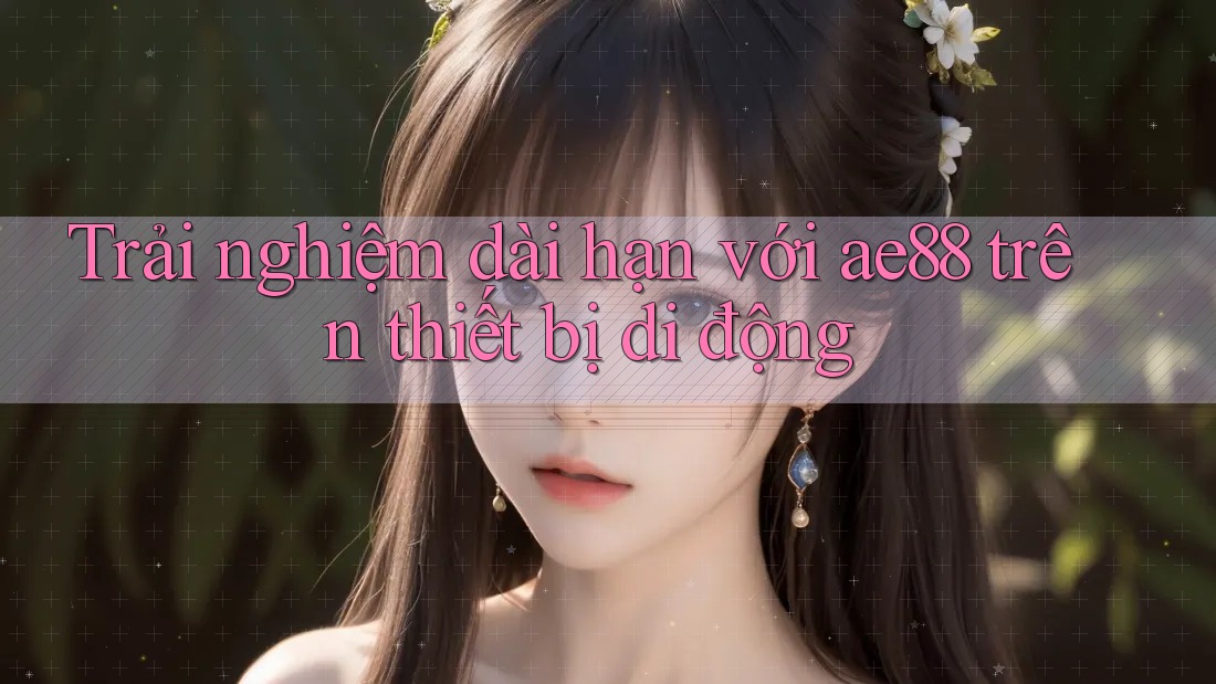 Trải nghiệm dài hạn với ae88 trên thiết bị di động Trải nghiệm dài hạn với ae88 trên thiết bị di động
