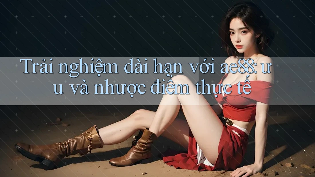 Trải nghiệm dài hạn với ae88: ưu và nhược điểm thực tế Trải nghiệm dài hạn với ae88: ưu và nhược điểm thực tế