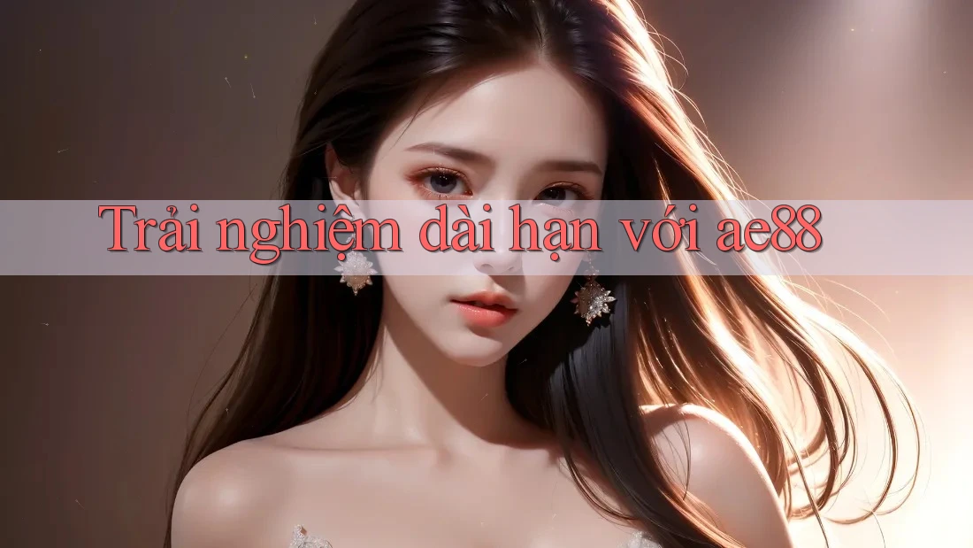 Trải nghiệm dài hạn với ae88