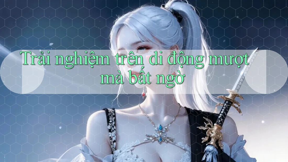Trải nghiệm trên di động mượt mà bất ngờ
