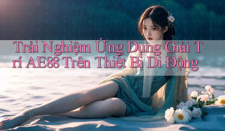 Trải Nghiệm Ứng Dụng Giải Trí AE88 Trên Thiết Bị Di Động
