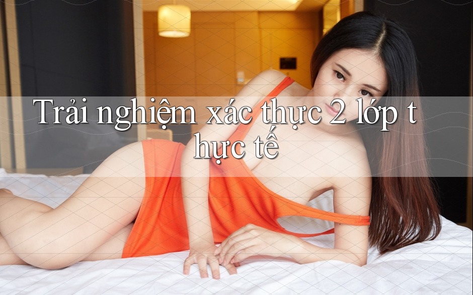Trải nghiệm xác thực 2 lớp thực tế Trải nghiệm xác thực 2 lớp thực tế