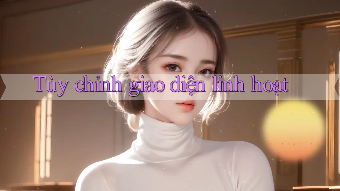 Tùy chỉnh giao diện linh hoạt Tùy chỉnh giao diện linh hoạt