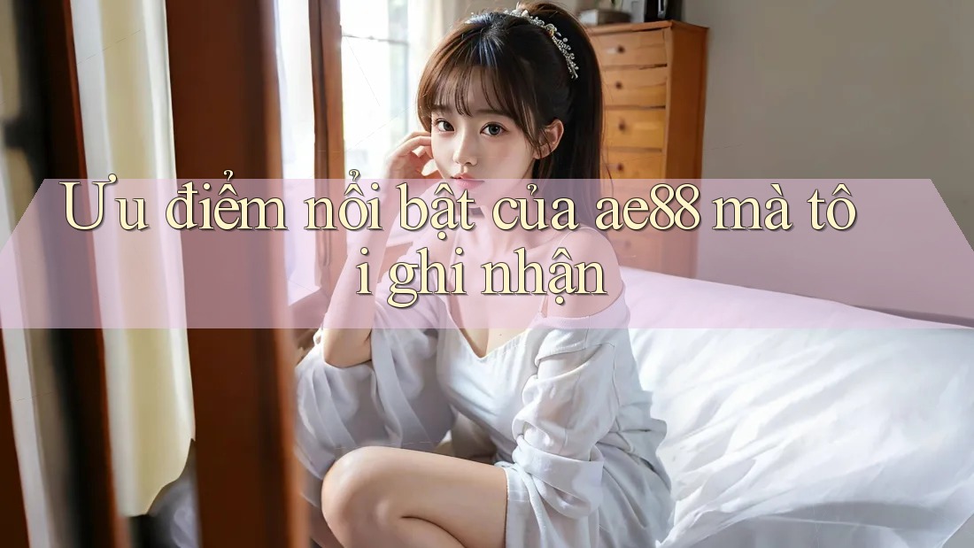 Ưu điểm nổi bật của ae88 mà tôi ghi nhận Ưu điểm nổi bật của ae88 mà tôi ghi nhận