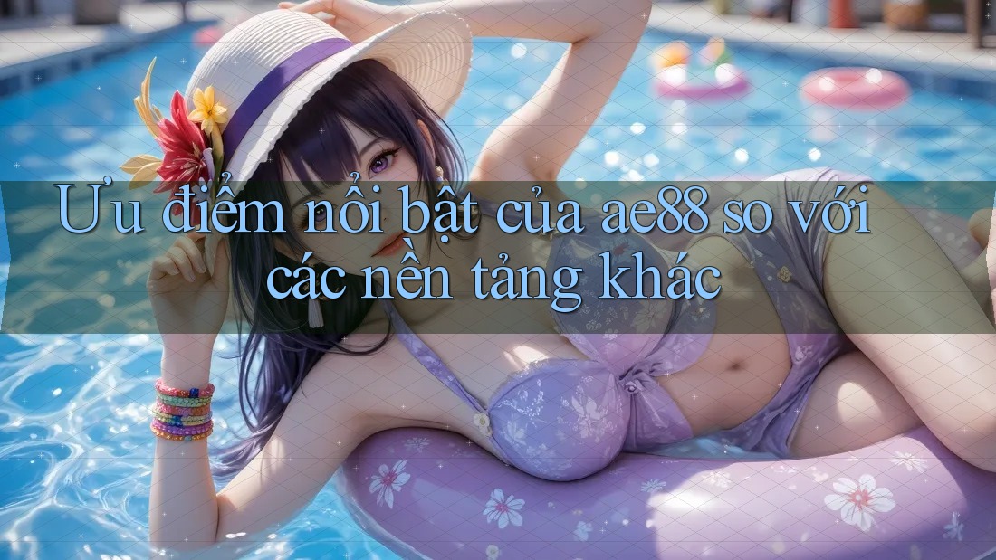 Ưu điểm nổi bật của ae88 so với các nền tảng khác Ưu điểm nổi bật của ae88 so với các nền tảng khác