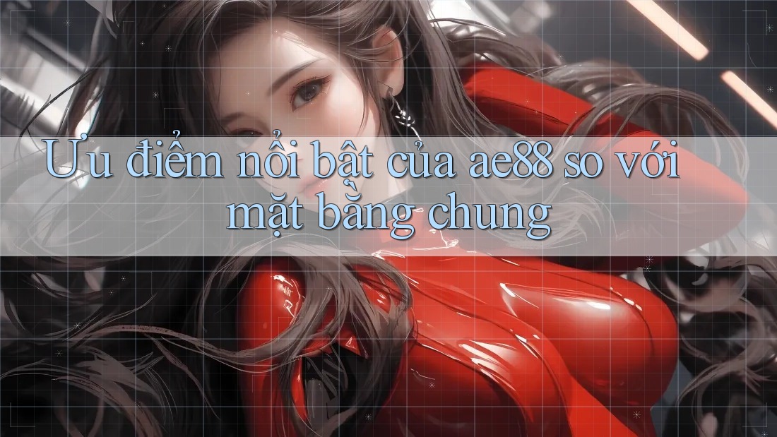 Ưu điểm nổi bật của ae88 so với mặt bằng chung Ưu điểm nổi bật của ae88 so với mặt bằng chung