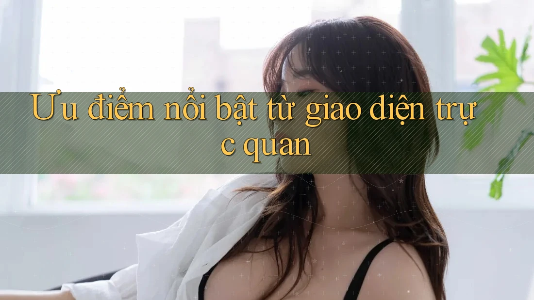 Ưu điểm nổi bật từ giao diện trực quan Ưu điểm nổi bật từ giao diện trực quan