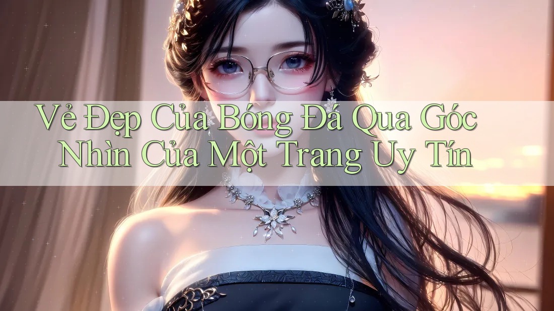 Vẻ Đẹp Của Bóng Đá Qua Góc Nhìn Của Một Trang Uy Tín Vẻ Đẹp Của Bóng Đá Qua Góc Nhìn Của Một Trang Uy Tín
