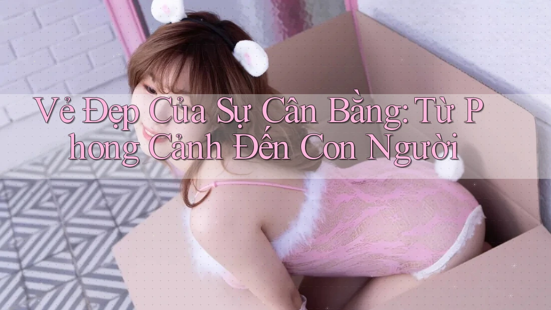 Vẻ Đẹp Của Sự Cân Bằng: Từ Phong Cảnh Đến Con Người