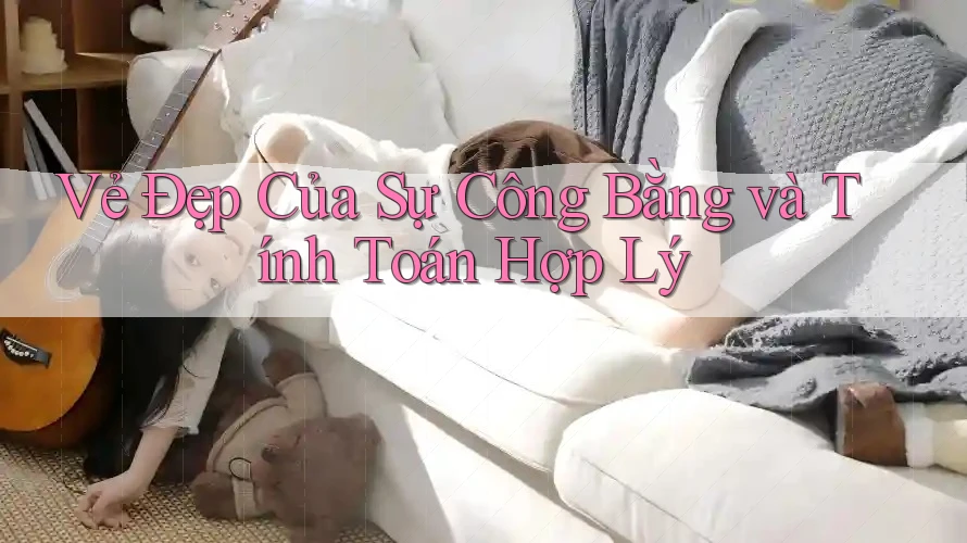 Vẻ Đẹp Của Sự Công Bằng và Tính Toán Hợp Lý Vẻ Đẹp Của Sự Công Bằng và Tính Toán Hợp Lý