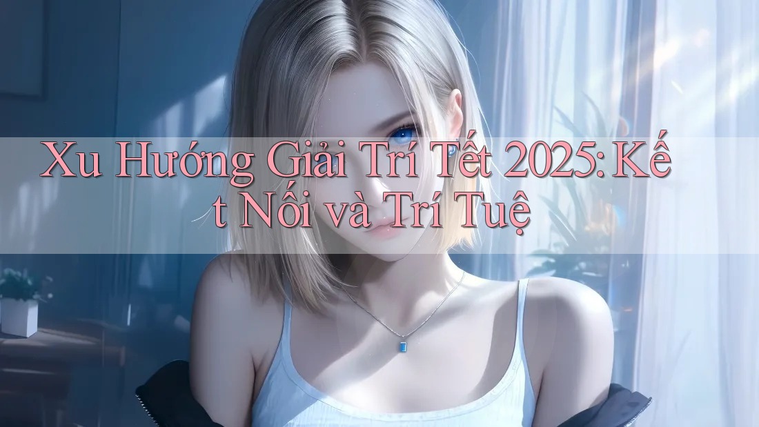 Xu Hướng Giải Trí Tết 2025: Kết Nối và Trí Tuệ Xu Hướng Giải Trí Tết 2025: Kết Nối và Trí Tuệ