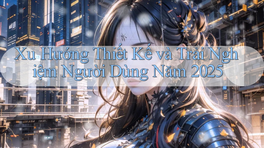 Xu Hướng Thiết Kế và Trải Nghiệm Người Dùng Năm 2025