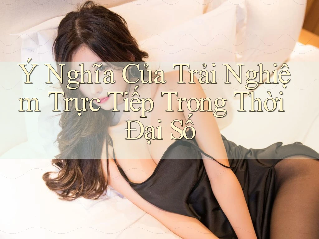 Ý Nghĩa Của Trải Nghiệm Trực Tiếp Trong Thời Đại Số Ý Nghĩa Của Trải Nghiệm Trực Tiếp Trong Thời Đại Số