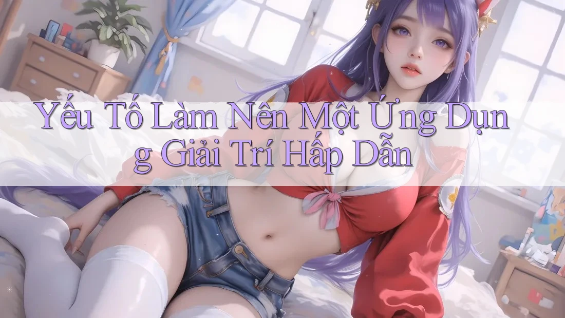 Yếu Tố Làm Nên Một Ứng Dụng Giải Trí Hấp Dẫn Yếu Tố Làm Nên Một Ứng Dụng Giải Trí Hấp Dẫn